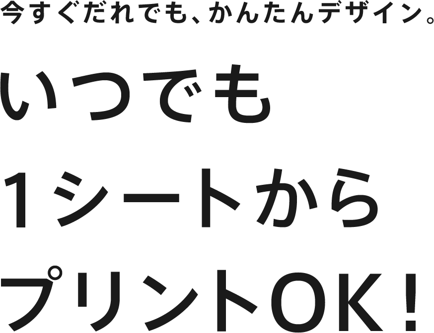 今すぐだれでも、かんたんデザイン。いつでも1シートからプリントOK！