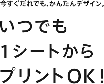 今すぐだれでも、かんたんデザイン。いつでも1シートからプリントOK！